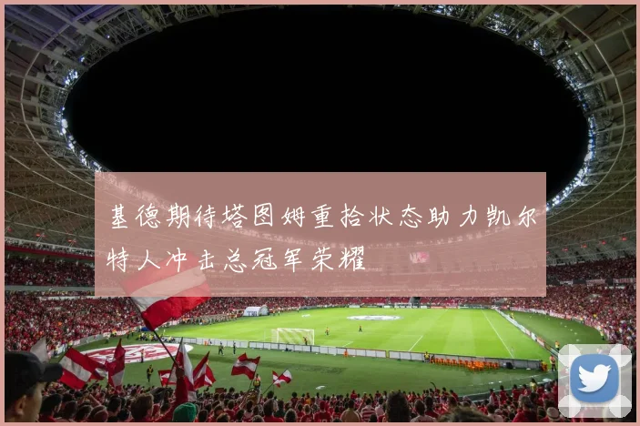 基德期待塔图姆重拾状态助力凯尔特人冲击总冠军荣耀