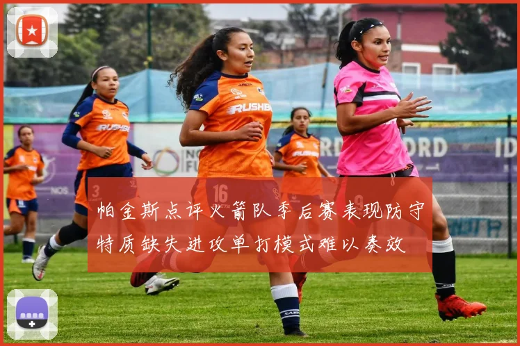 帕金斯点评火箭队季后赛表现防守特质缺失进攻单打模式难以奏效