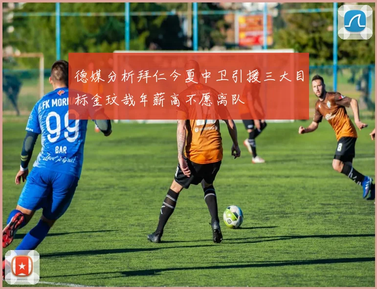 德媒分析拜仁今夏中卫引援三大目标金玟哉年薪高不愿离队