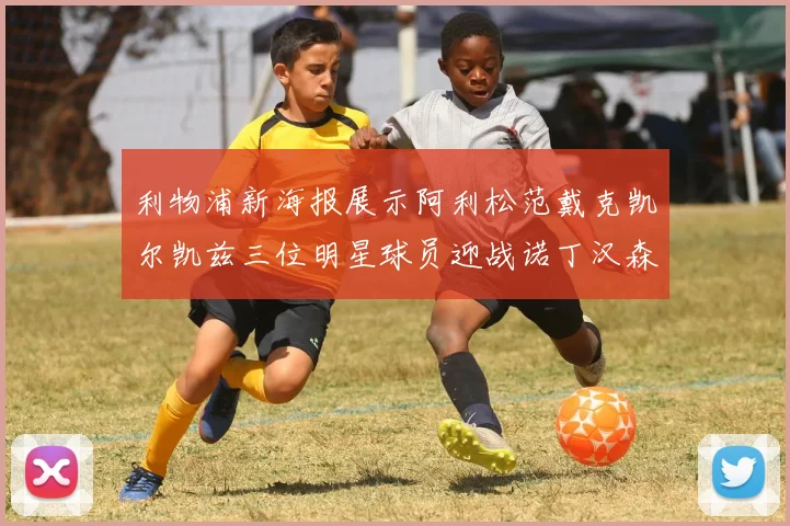 利物浦新海报展示阿利松范戴克凯尔凯兹三位明星球员迎战诺丁汉森林