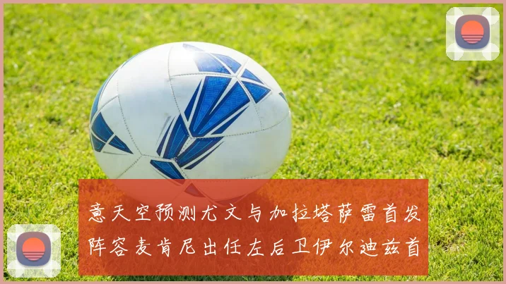 意天空预测尤文与加拉塔萨雷首发阵容麦肯尼出任左后卫伊尔迪兹首发出战