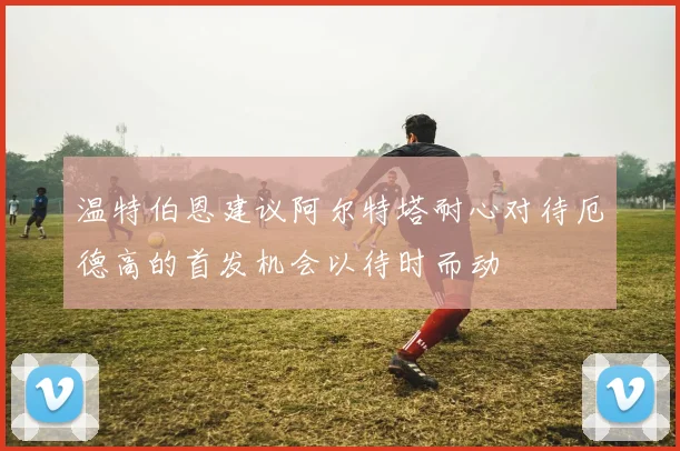 温特伯恩建议阿尔特塔耐心对待厄德高的首发机会以待时而动