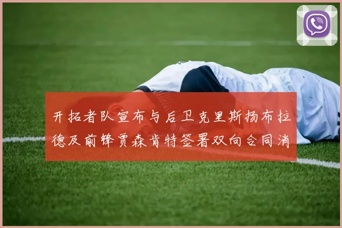 开拓者队宣布与后卫克里斯扬布拉德及前锋贾森肯特签署双向合同消息