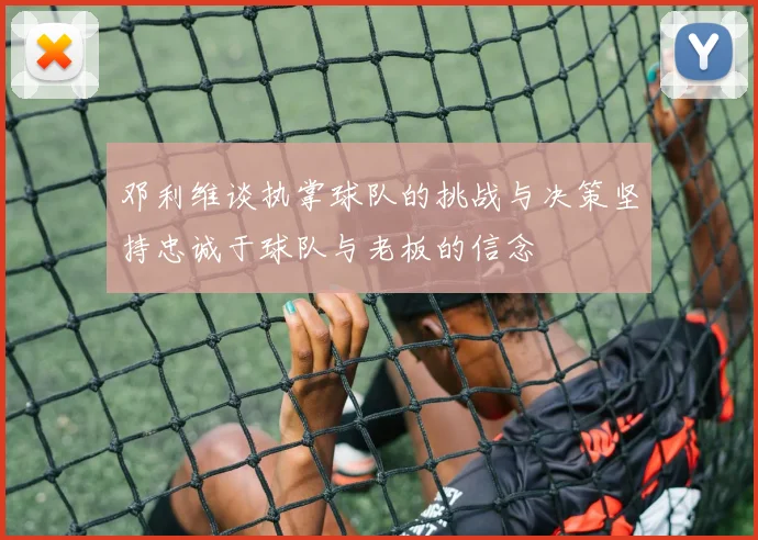 邓利维谈执掌球队的挑战与决策坚持忠诚于球队与老板的信念