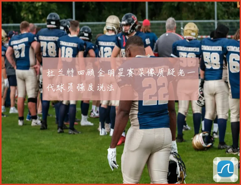 杜兰特回顾全明星赛录像质疑老一代球员强度说法