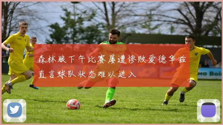 森林狼下午比赛屡遭惨败爱德华兹直言球队状态难以进入
