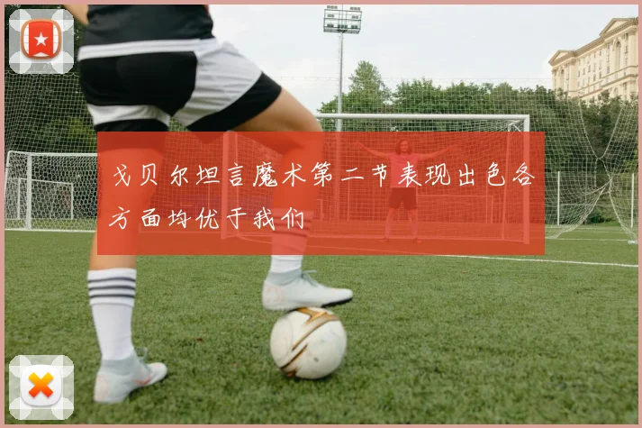 戈贝尔坦言魔术第二节表现出色各方面均优于我们