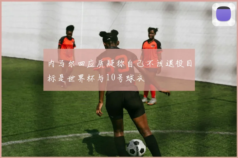 内马尔回应质疑称自己不该退役目标是世界杯与10号球衣