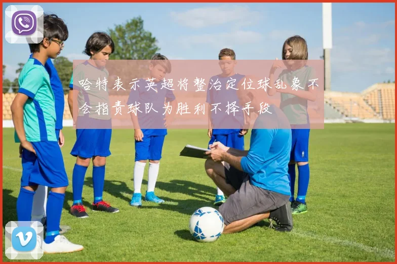 哈特表示英超将整治定位球乱象不会指责球队为胜利不择手段