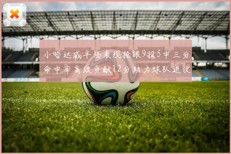 小哈达威半场表现抢眼9投5中三分命中率高效贡献12分助力球队进攻