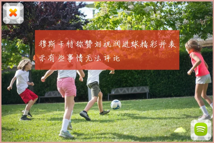 穆斯卡特称赞刘祝润进球精彩并表示有些事情无法评论