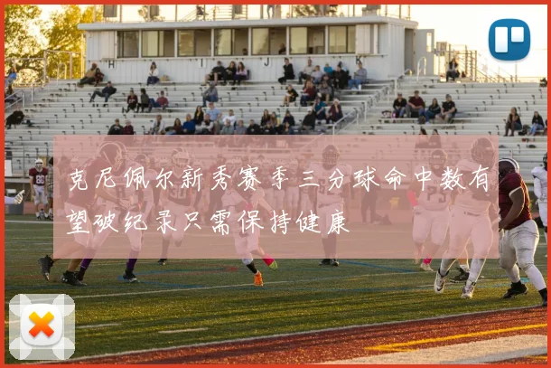 克尼佩尔新秀赛季三分球命中数有望破纪录只需保持健康