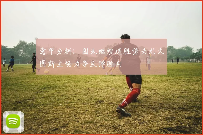 意甲分析：国米继续连胜势头尤文图斯主场力争反弹胜利