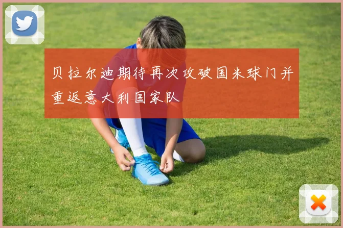 贝拉尔迪期待再次攻破国米球门并重返意大利国家队