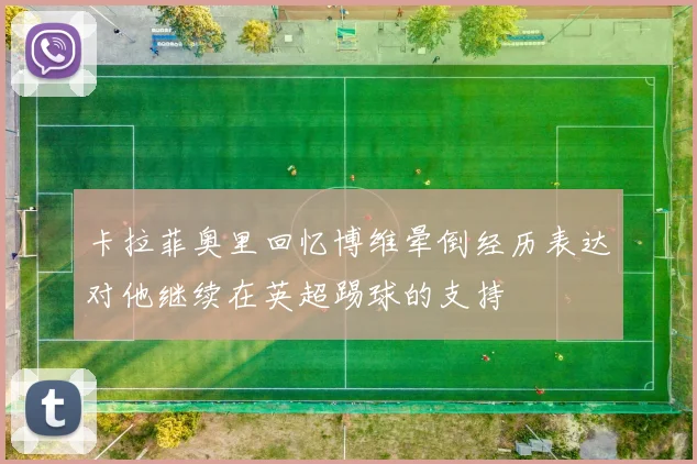 卡拉菲奥里回忆博维晕倒经历表达对他继续在英超踢球的支持