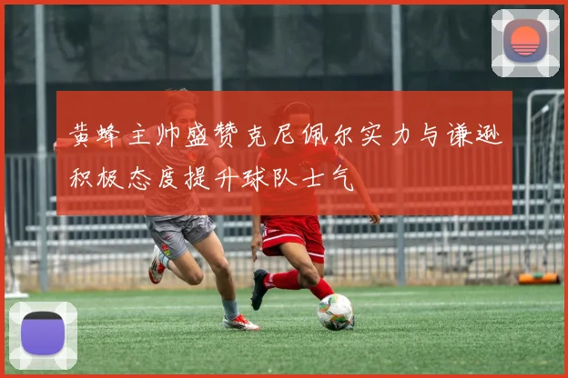 黄蜂主帅盛赞克尼佩尔实力与谦逊积极态度提升球队士气
