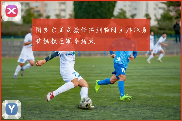 图多尔正式接任热刺临时主帅职务将执教至赛季结束