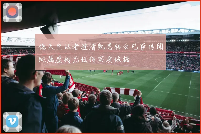 德天空记者澄清凯恩转会巴萨传闻纯属虚构无任何实质依据