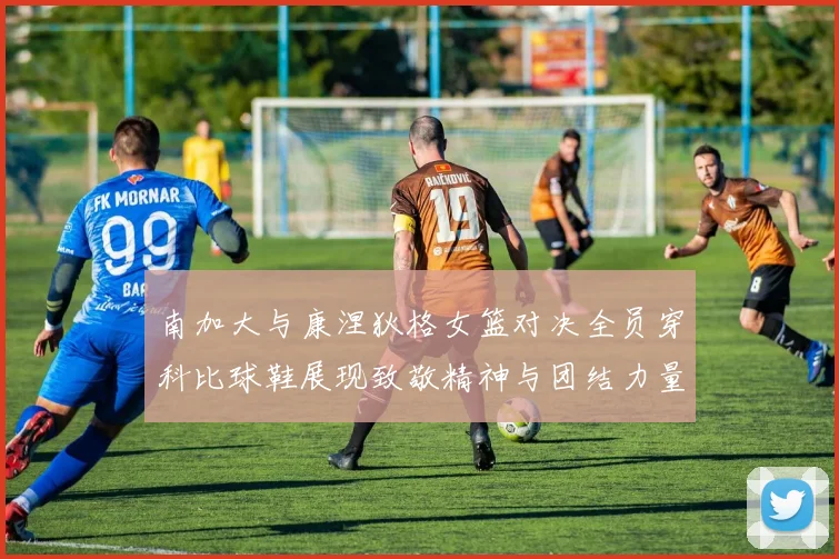 南加大与康涅狄格女篮对决全员穿科比球鞋展现致敬精神与团结力量