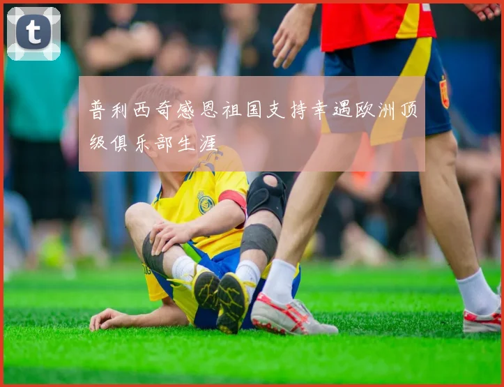 普利西奇感恩祖国支持幸遇欧洲顶级俱乐部生涯