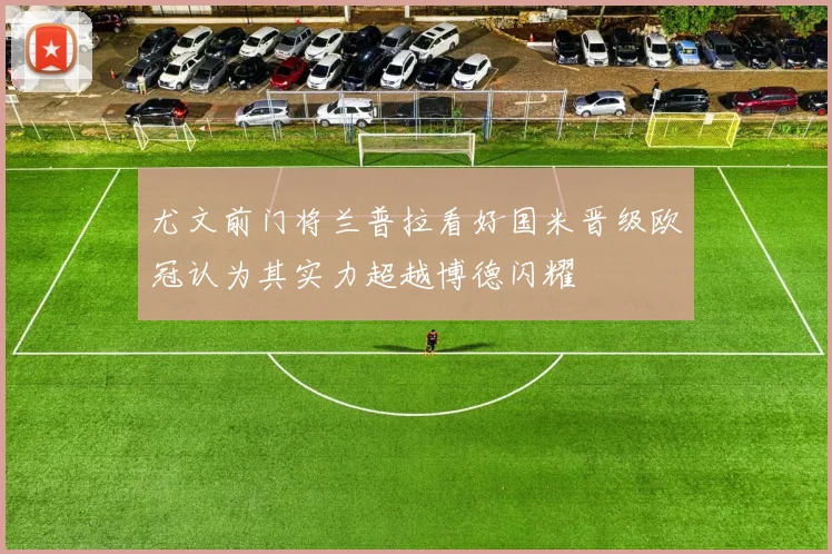 尤文前门将兰普拉看好国米晋级欧冠认为其实力超越博德闪耀