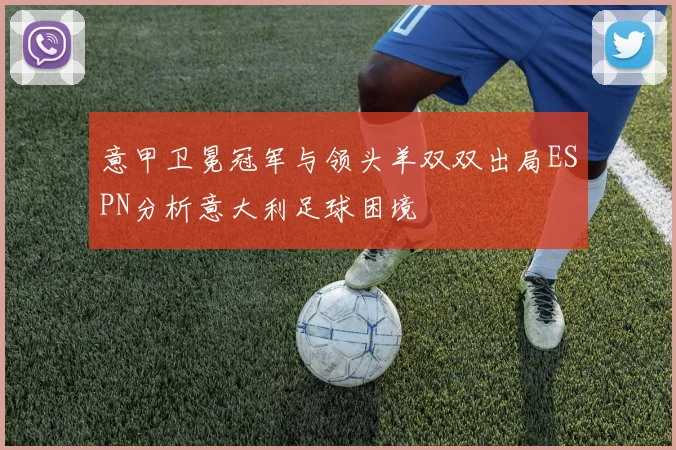 意甲卫冕冠军与领头羊双双出局ESPN分析意大利足球困境