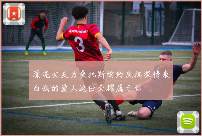漂亮女友为桑托斯续约庆祝深情表白我的爱人这份荣耀属于你