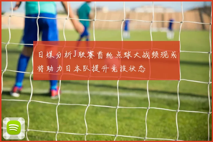 日媒分析J联赛首轮点球大战频现或将助力日本队提升竞技状态
