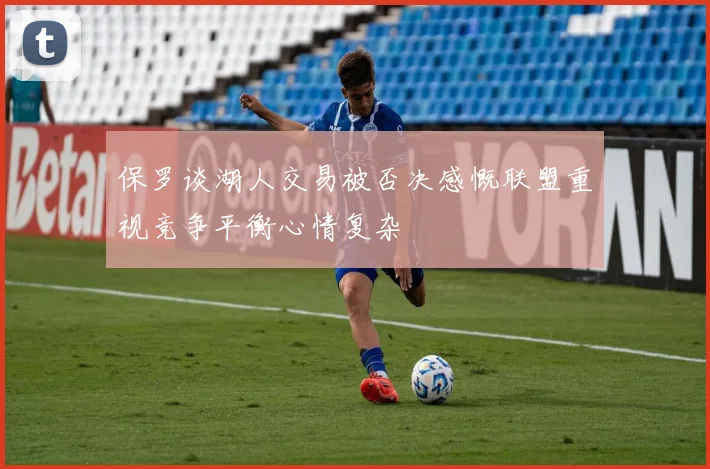 保罗谈湖人交易被否决感慨联盟重视竞争平衡心情复杂