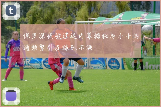 保罗深夜被遣返内幕揭秘与小卡沟通频繁引发球队不满