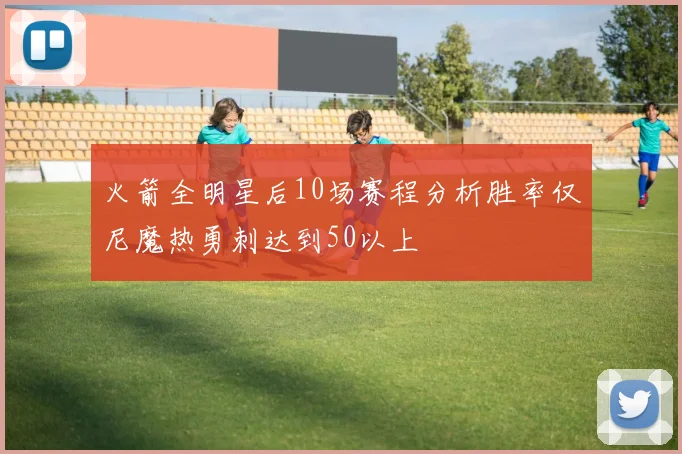 火箭全明星后10场赛程分析胜率仅尼魔热勇刺达到50以上