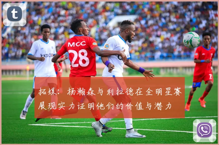 拓媒：杨瀚森与利拉德在全明星赛展现实力证明他们的价值与潜力