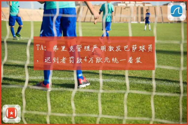 TA：弗里克管理严明激发巴萨球员，迟到者罚款4万欧元统一着装