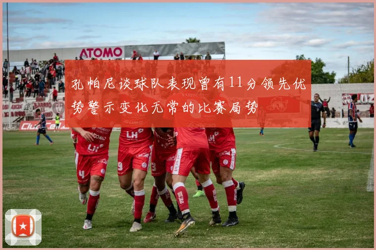 孔帕尼谈球队表现曾有11分领先优势警示变化无常的比赛局势